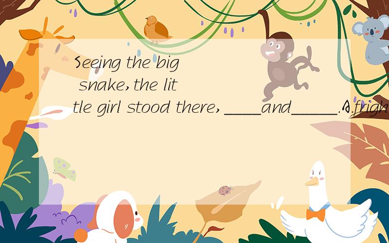 Seeing the big snake,the little girl stood there,____and_____.A.frightened; trembled B.being frightened; trembledC.frightened; tremblingD.frightening;trembled但是我不知道为什么.