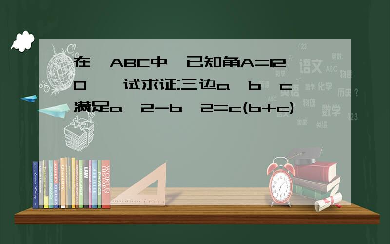 在△ABC中,已知角A=120°,试求证:三边a,b,c满足a^2-b^2=c(b+c)