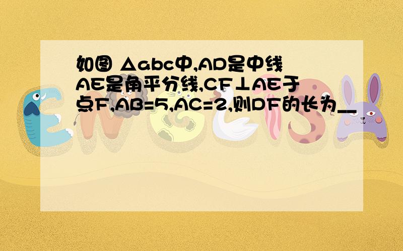 如图 △abc中,AD是中线AE是角平分线,CF⊥AE于点F,AB=5,AC=2,则DF的长为__