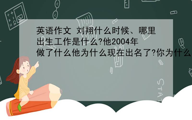 英语作文 刘翔什么时候、哪里出生工作是什么?他2004年做了什么他为什么现在出名了?你为什么喜欢他100字以内