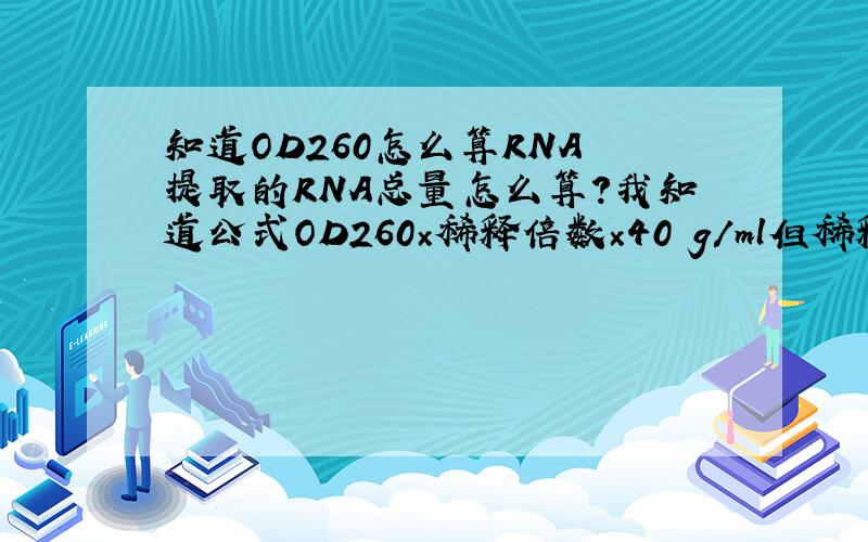 知道OD260怎么算RNA 提取的RNA总量怎么算?我知道公式OD260×稀释倍数×40µg／ml但稀释倍数是哪个呀?我是用50µl溶的RNA,后取2µl稀释到200µl测得吸光度.我的OD260是0.154那么我的RNA浓度是