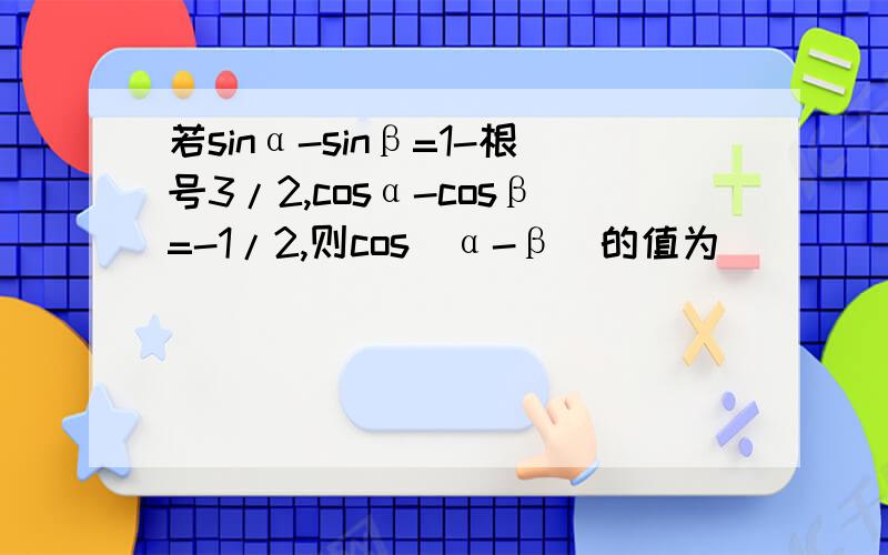 若sinα-sinβ=1-根号3/2,cosα-cosβ=-1/2,则cos（α-β）的值为
