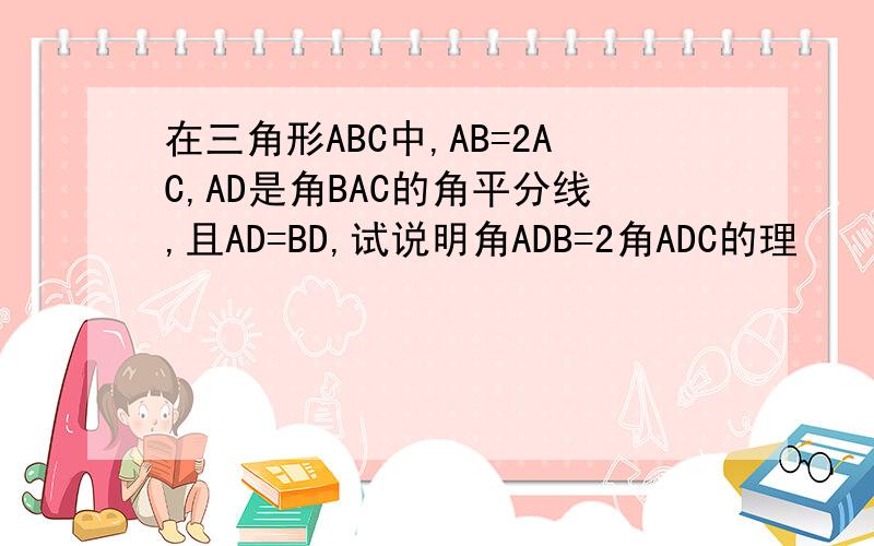 在三角形ABC中,AB=2AC,AD是角BAC的角平分线,且AD=BD,试说明角ADB=2角ADC的理
