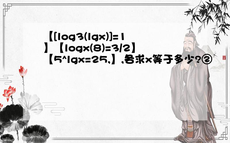 【[log3(lgx)]=1】【logx(8)=3/2】【5^lgx=25,】,各求x等于多少?②