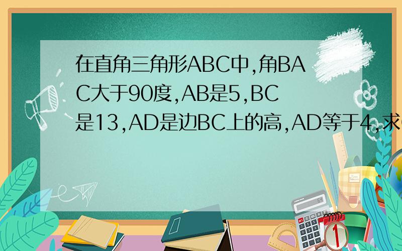 在直角三角形ABC中,角BAC大于90度,AB是5,BC是13,AD是边BC上的高,AD等于4,求CD和sinC.有急用,请帮帮忙!