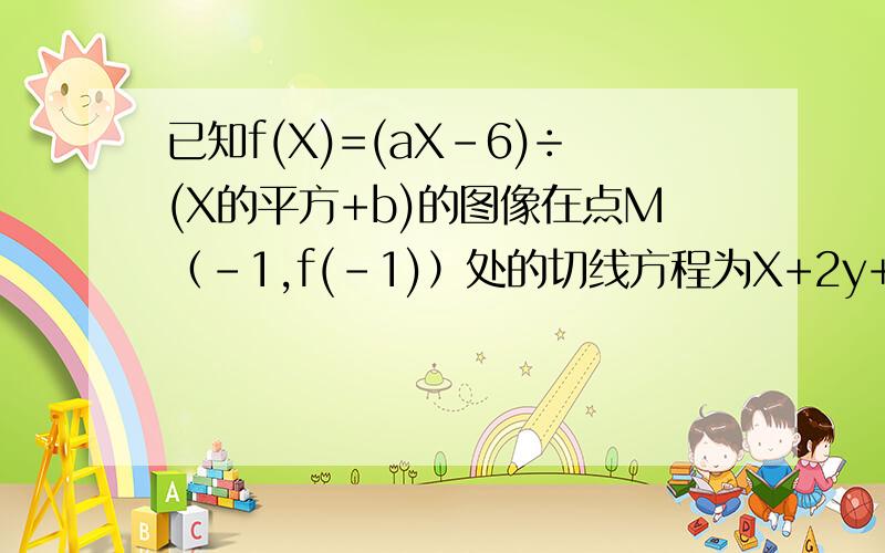 已知f(X)=(aX-6)÷(X的平方+b)的图像在点M（-1,f(-1)）处的切线方程为X+2y+5=0,求f(X)的表达式