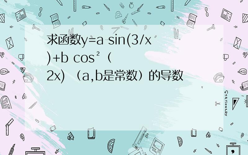 求函数y=a sin(3/x)+b cos²（2x) （a,b是常数）的导数