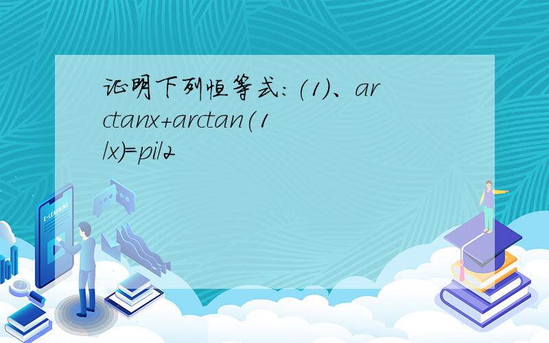 证明下列恒等式:(1)、arctanx+arctan(1/x)=pi/2