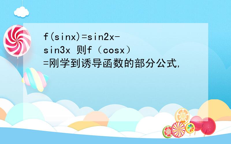 f(sinx)=sin2x-sin3x 则f（cosx）=刚学到诱导函数的部分公式,