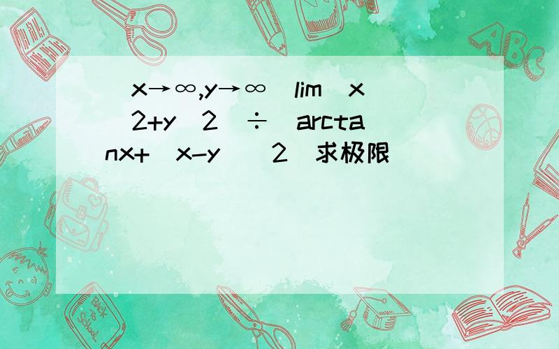 (x→∞,y→∞)lim(x^2+y^2)÷(arctanx+(x-y)^2)求极限