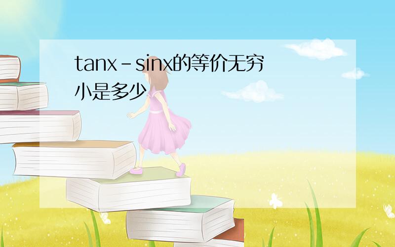 tanx-sinx的等价无穷小是多少