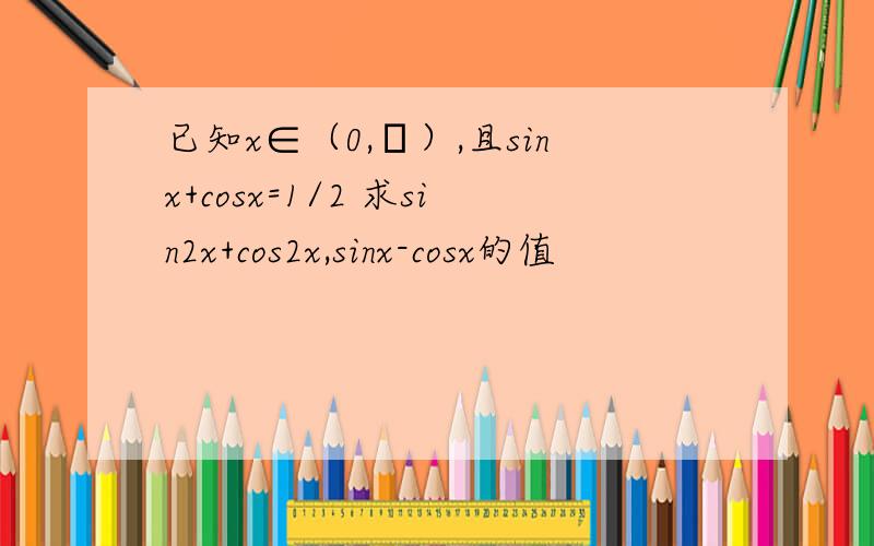 已知x∈（0,π）,且sinx+cosx=1/2 求sin2x+cos2x,sinx-cosx的值