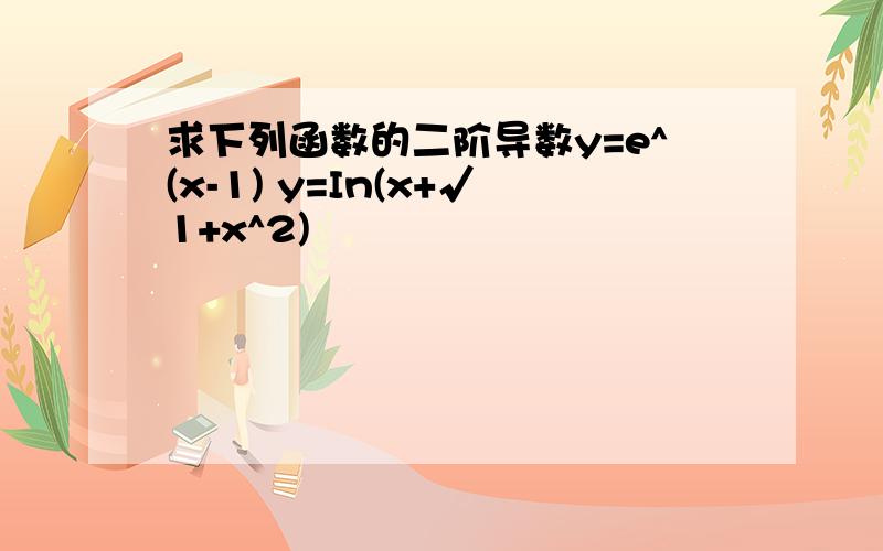 求下列函数的二阶导数y=e^(x-1) y=In(x+√1+x^2)