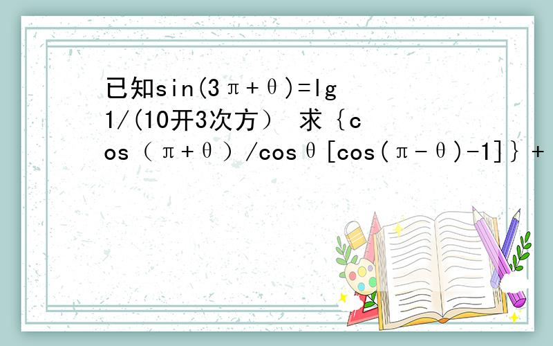 已知sin(3π+θ)=lg1/(10开3次方） 求｛cos（π+θ）/cosθ[cos(π-θ)-1]｝+｛ cos(θ-2π)/sin(θ-3π/2)cos(θ-π）-sin(3π/2+θ)}的值