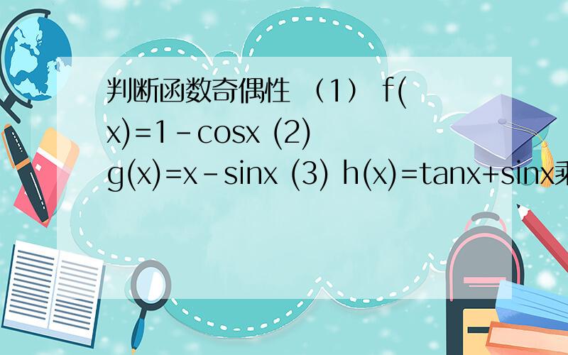 判断函数奇偶性 （1） f(x)=1-cosx (2) g(x)=x-sinx (3) h(x)=tanx+sinx乘cosx