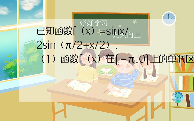 已知函数f（x）=sinx/2sin（π/2+x/2）.（1）函数f（x）在[-π,0]上的单调区间 （2）已知角α满足α∈（0,π/2）,2f（2α）+4f（π/2-2α）=1第二问求f（a）的值