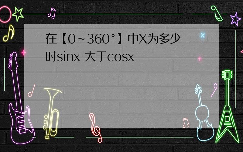 在【0~360°】中X为多少时sinx 大于cosx