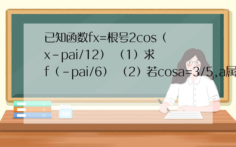 已知函数fx=根号2cos（x-pai/12） （1）求f（-pai/6） （2）若cosa=3/5,a属于（3pai/2,2pai）,求f（a+7pai/12）