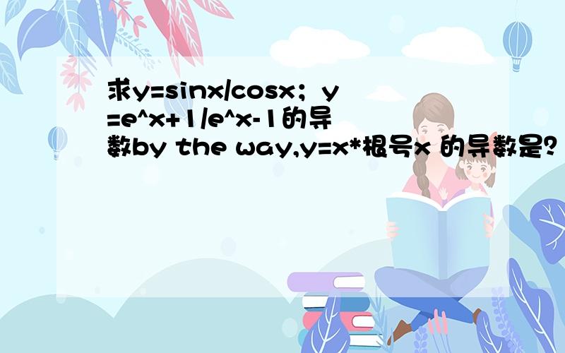 求y=sinx/cosx；y=e^x+1/e^x-1的导数by the way,y=x*根号x 的导数是？
