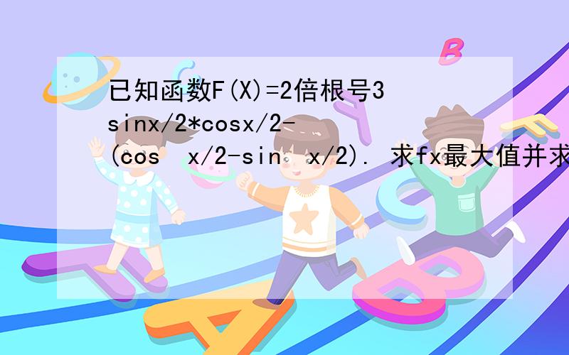 已知函数F(X)=2倍根号3sinx/2*cosx/2-(cos²x/2-sin²x/2). 求fx最大值并求出此时x的值谢谢!求详细过程~