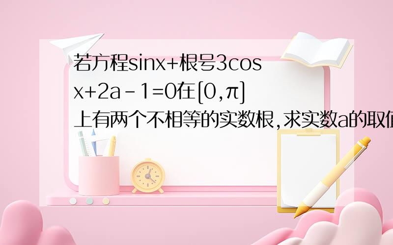 若方程sinx+根号3cosx+2a-1=0在[0,π]上有两个不相等的实数根,求实数a的取值范围