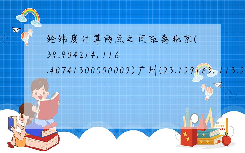 经纬度计算两点之间距离北京(39.904214, 116.40741300000002)广州(23.129163, 113.26443500000005)怎么用公式计算出这两地的距离(设地球为球面,半径为6400km)