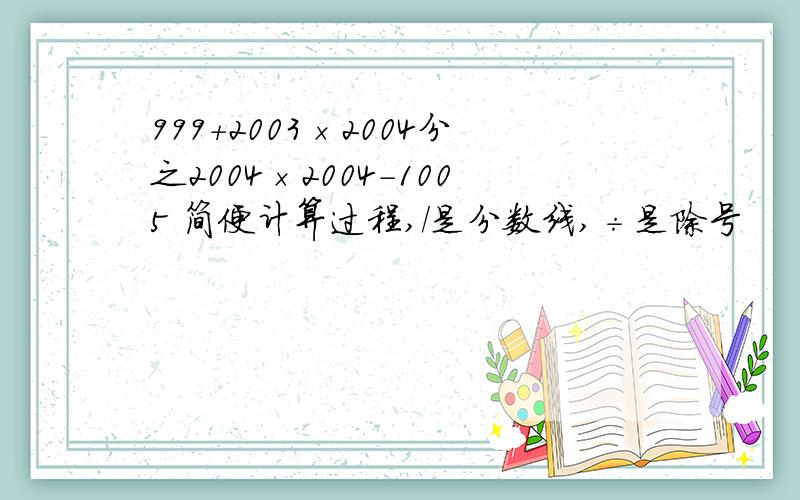 999＋2003×2004分之2004×2004－1005 简便计算过程,／是分数线,÷是除号