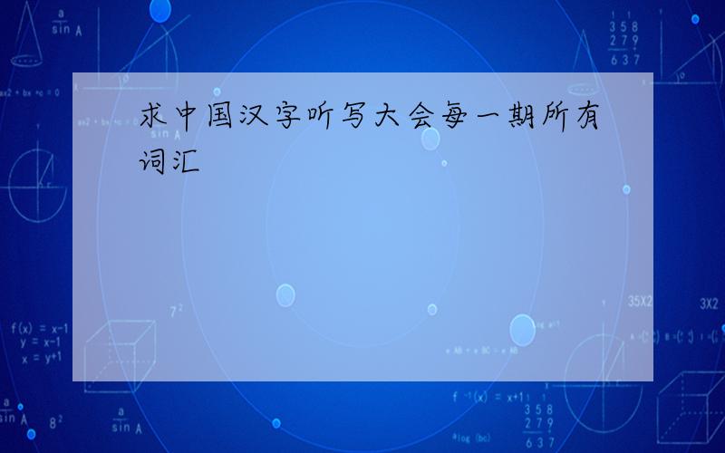 求中国汉字听写大会每一期所有词汇