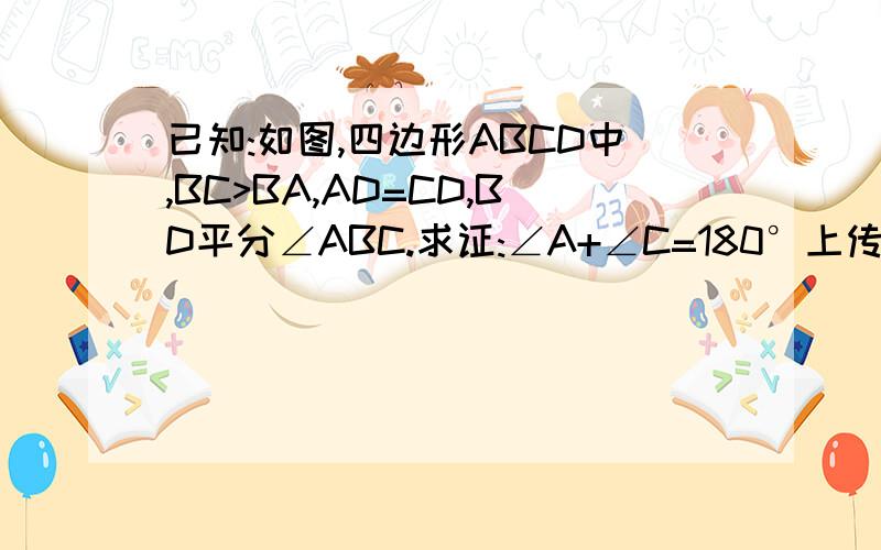 已知:如图,四边形ABCD中,BC>BA,AD=CD,BD平分∠ABC.求证:∠A+∠C=180°上传不到图片。