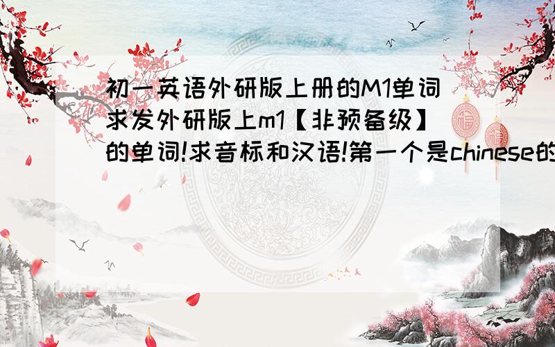 初一英语外研版上册的M1单词求发外研版上m1【非预备级】的单词!求音标和汉语!第一个是chinese的那个.