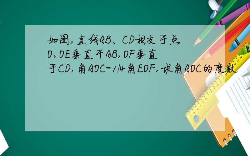 如图,直线AB、CD相交于点O,OE垂直于AB,OF垂直于CD,角AOC=1/4角EOF,求角AOC的度数.