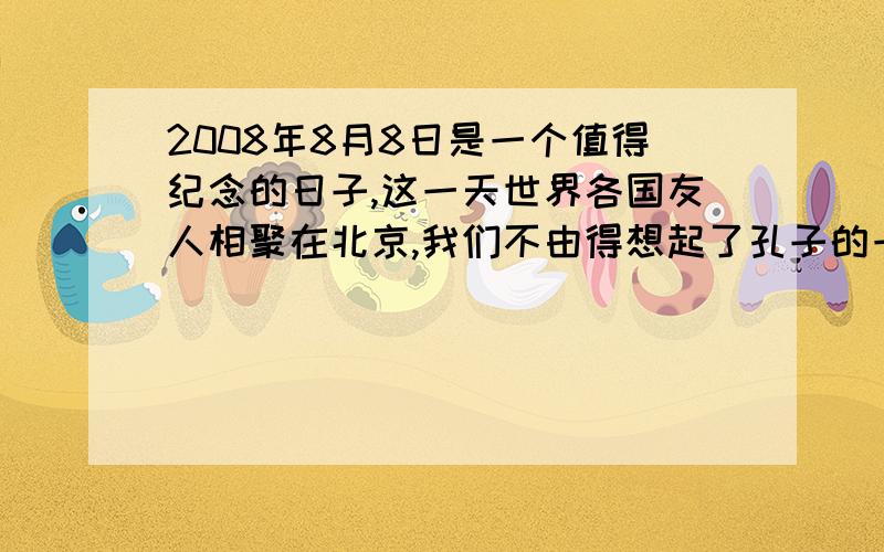 2008年8月8日是一个值得纪念的日子,这一天世界各国友人相聚在北京,我们不由得想起了孔子的一句话
