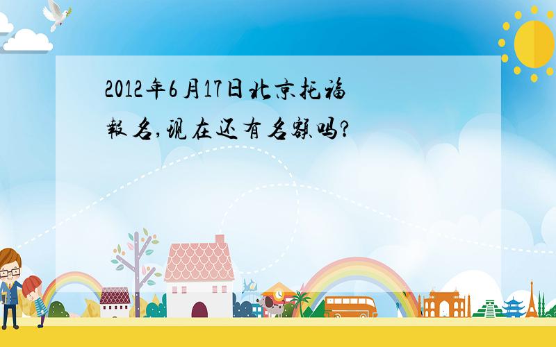 2012年6月17日北京托福报名,现在还有名额吗?