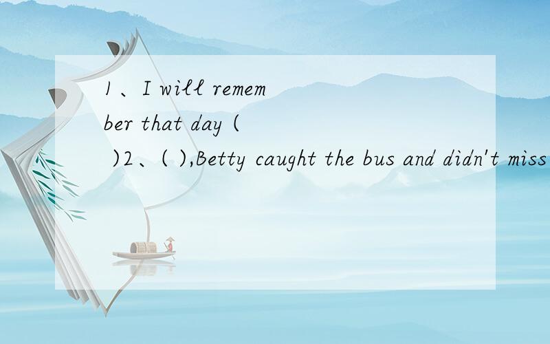 1、I will remember that day ( )2、( ),Betty caught the bus and didn't miss the contest.