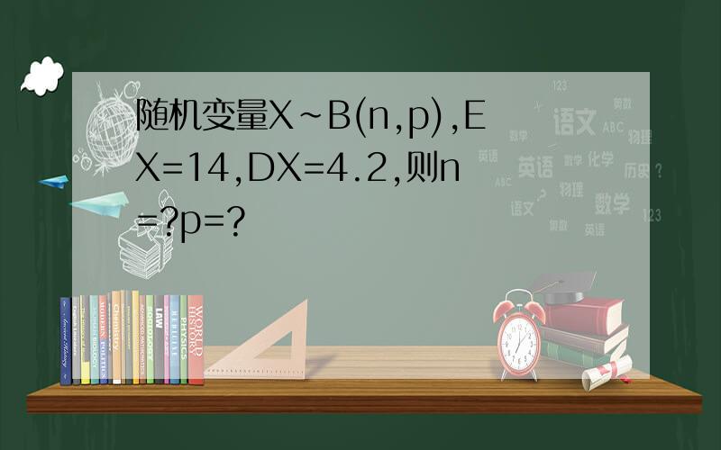 随机变量X~B(n,p),EX=14,DX=4.2,则n=?p=?