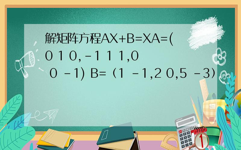 解矩阵方程AX+B=XA=(0 1 0,-1 1 1,0 0 -1) B=（1 -1,2 0,5 -3）