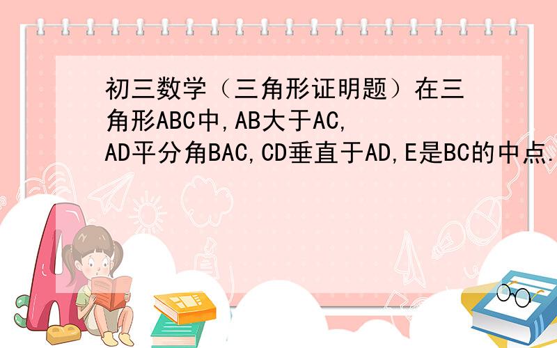 初三数学（三角形证明题）在三角形ABC中,AB大于AC,AD平分角BAC,CD垂直于AD,E是BC的中点.求证：（1）：DE平行于AB（2）DE＝1/2(AB-AC)
