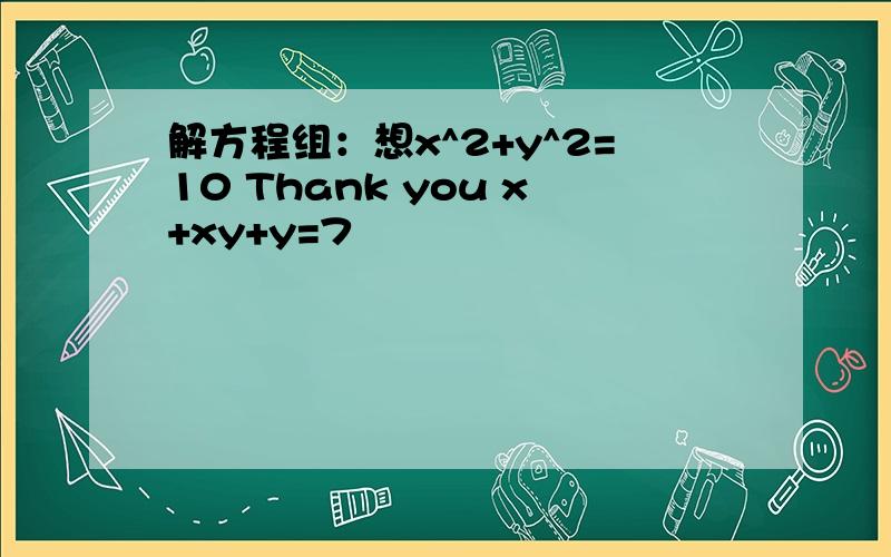 解方程组：想x^2+y^2=10 Thank you x+xy+y=7