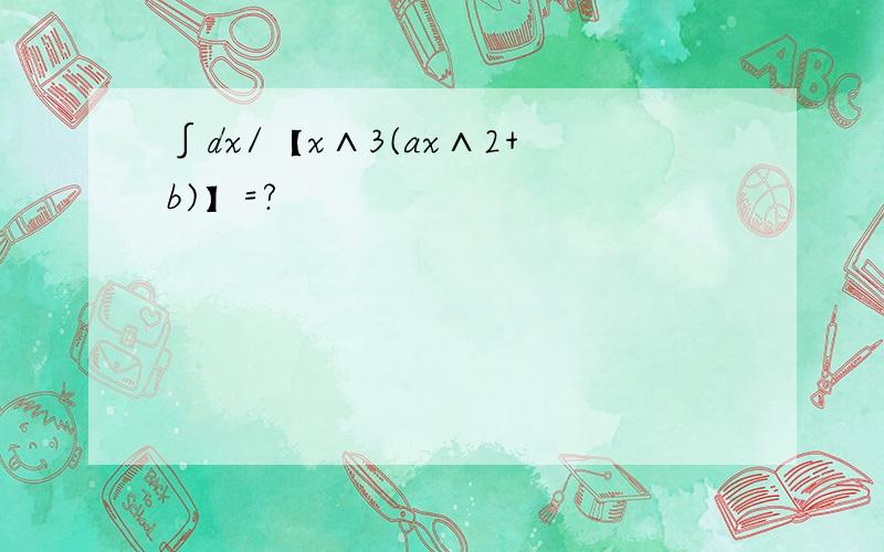 ∫dx/【x∧3(ax∧2+b)】=?