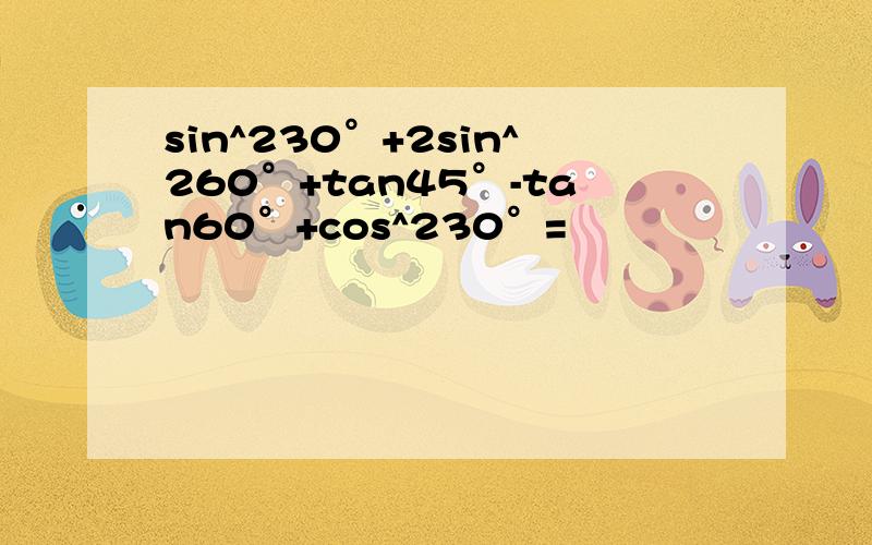 sin^230°+2sin^260°+tan45°-tan60°+cos^230°=