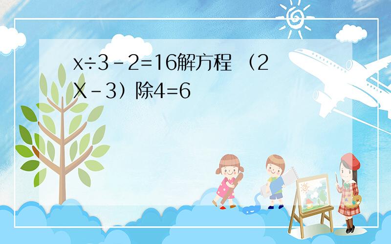 x÷3-2=16解方程 （2X-3）除4=6