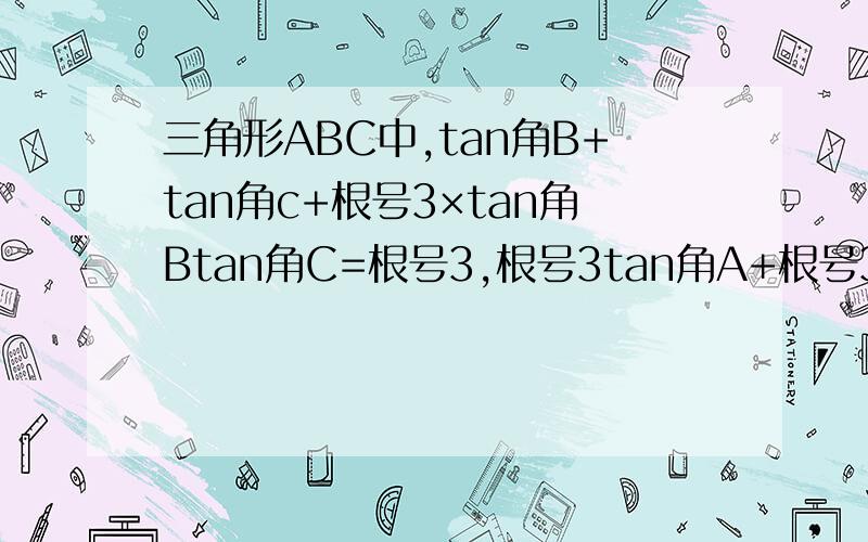 三角形ABC中,tan角B+tan角c+根号3×tan角Btan角C=根号3,根号3tan角A+根号3tan角B+1=tan角A×tan角B,求形