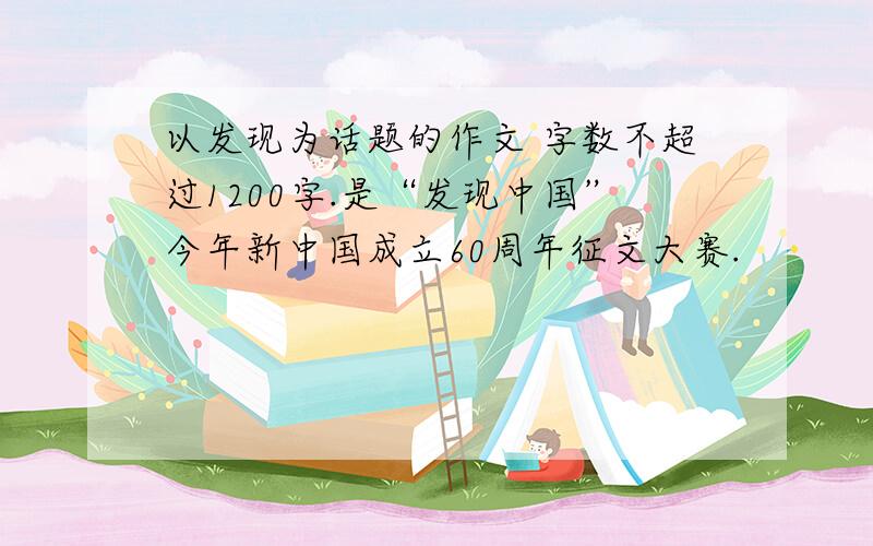 以发现为话题的作文 字数不超过1200字.是“发现中国”今年新中国成立60周年征文大赛.