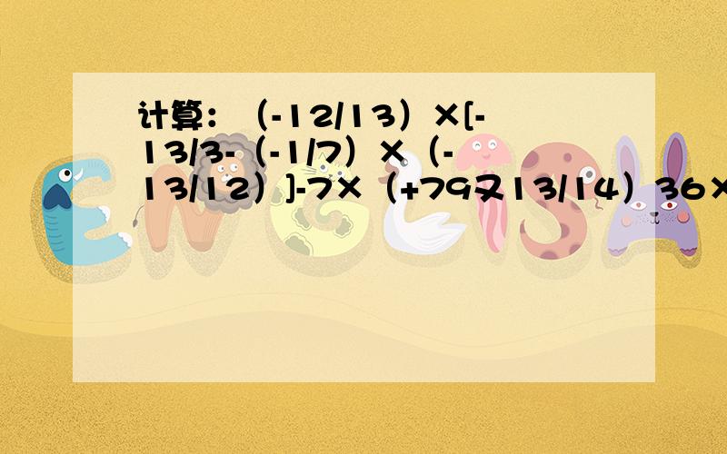 计算：（-12/13）×[-13/3-（-1/7）×（-13/12）]-7×（+79又13/14）36×（10又1/108）
