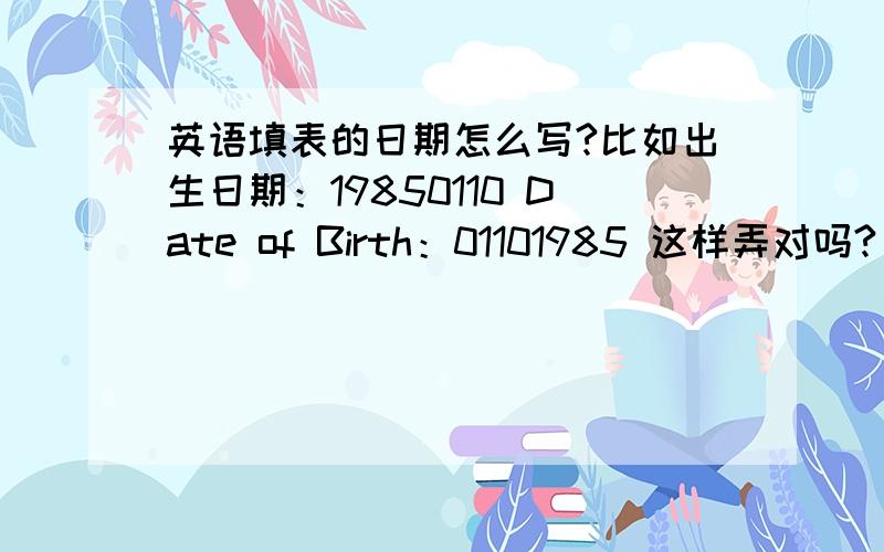 英语填表的日期怎么写?比如出生日期：19850110 Date of Birth：01101985 这样弄对吗?
