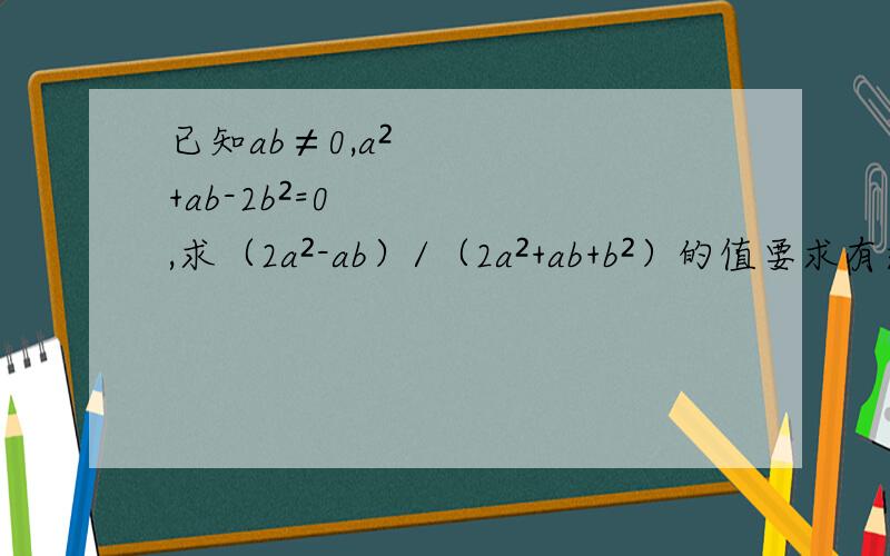 已知ab≠0,a²+ab-2b²=0,求（2a²-ab）/（2a²+ab+b²）的值要求有过程