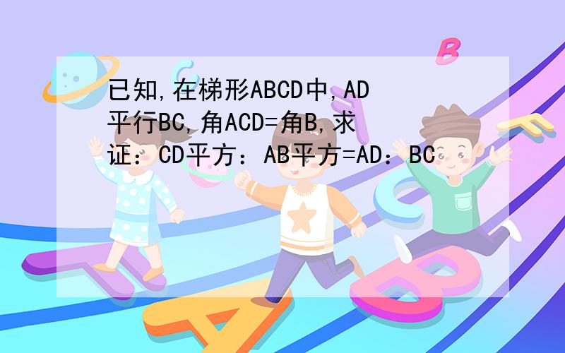 已知,在梯形ABCD中,AD平行BC,角ACD=角B,求证：CD平方：AB平方=AD：BC