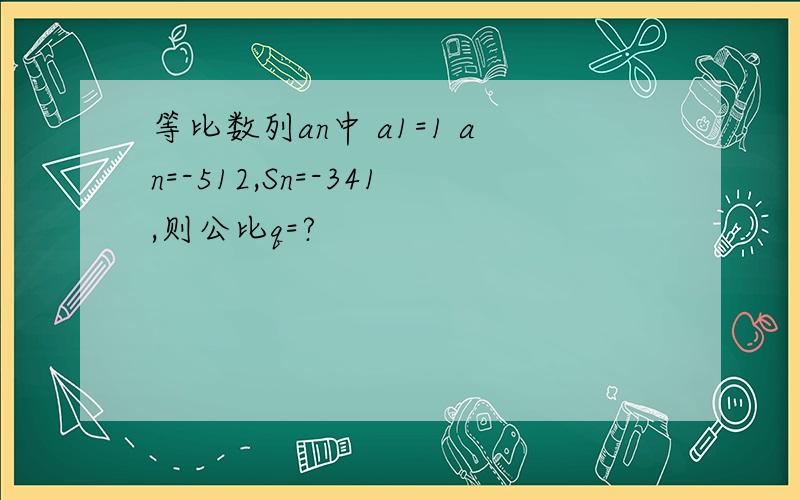 等比数列an中 a1=1 an=-512,Sn=-341,则公比q=?