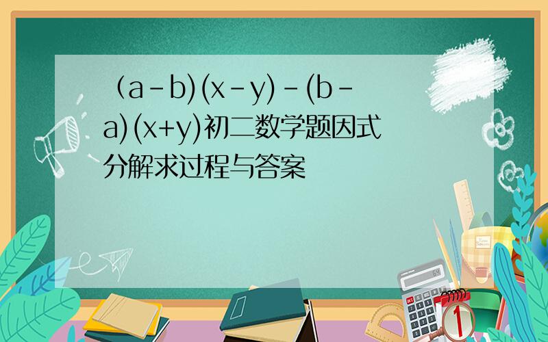 （a-b)(x-y)-(b-a)(x+y)初二数学题因式分解求过程与答案