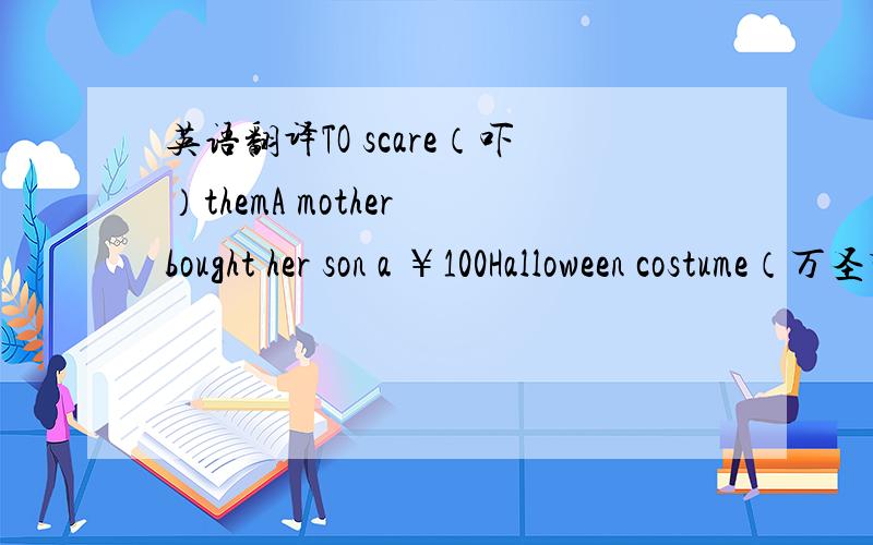 英语翻译TO scare（吓）themA mother bought her son a ￥100Halloween costume（万圣节服装） to scare his friends.